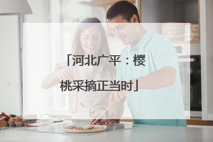 河北广平：樱桃采摘正当时