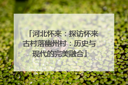 河北怀来：探访怀来古村落幽州村：历史与现代的完美融合