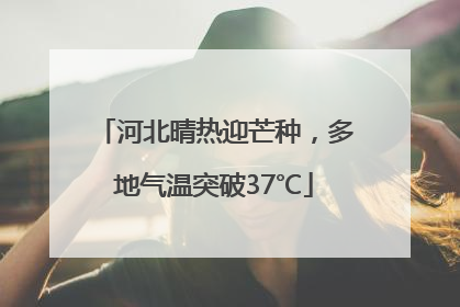 河北晴热迎芒种，多地气温突破37℃