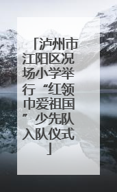 泸州市江阳区况场小学举行“红领巾爱祖国”少先队入队仪式