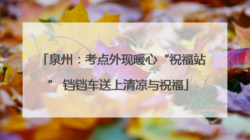 泉州：考点外现暖心“祝福站” 铛铛车送上清凉与祝福