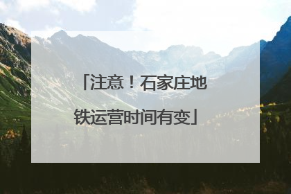 注意！石家庄地铁运营时间有变