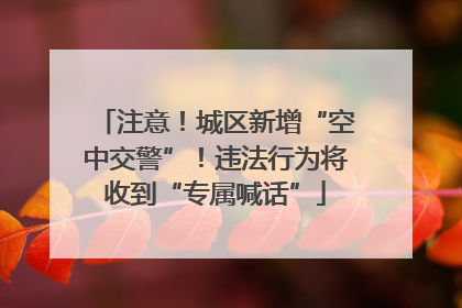 注意！城区新增“空中交警”！违法行为将收到“专属喊话”