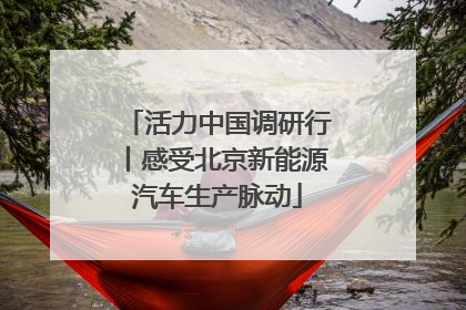 活力中国调研行丨感受北京新能源汽车生产脉动
