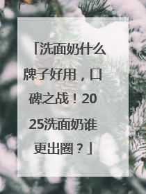 洗面奶什么牌子好用，口碑之战！2025洗面奶谁更出圈？