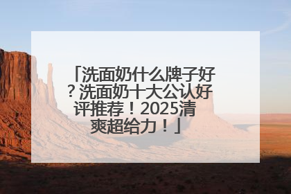洗面奶什么牌子好？洗面奶十大公认好评推荐！2025清爽超给力！