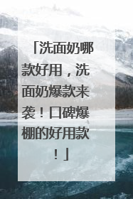 洗面奶哪款好用，洗面奶爆款来袭！口碑爆棚的好用款！