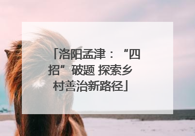 洛阳孟津：“四招”破题 探索乡村善治新路径