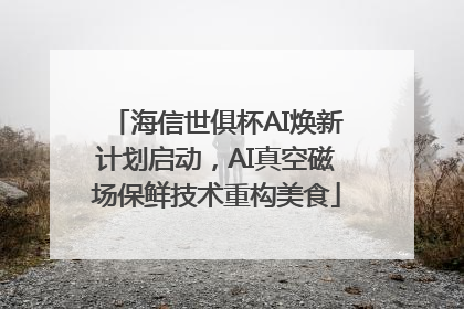 海信世俱杯AI焕新计划启动，AI真空磁场保鲜技术重构美食