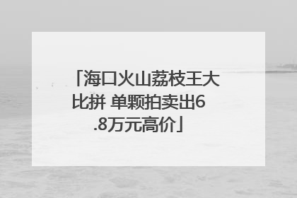 海口火山荔枝王大比拼 单颗拍卖出6.8万元高价