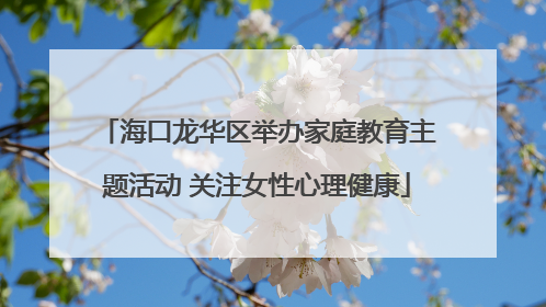 海口龙华区举办家庭教育主题活动 关注女性心理健康
