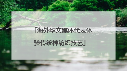 海外华文媒体代表体验传统棉纺织技艺