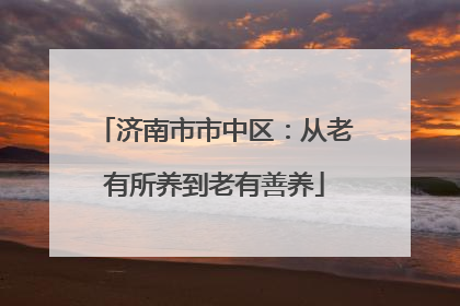济南市市中区：从老有所养到老有善养