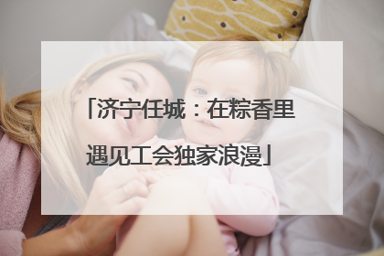 济宁任城：在粽香里遇见工会独家浪漫