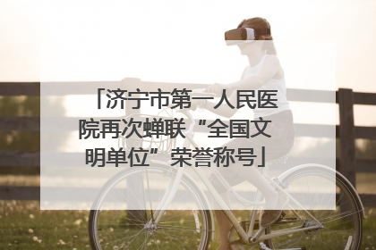 济宁市第一人民医院再次蝉联“全国文明单位”荣誉称号