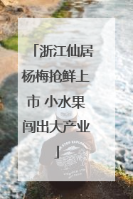 浙江仙居杨梅抢鲜上市 小水果闯出大产业