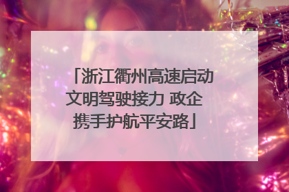 浙江衢州高速启动文明驾驶接力 政企携手护航平安路