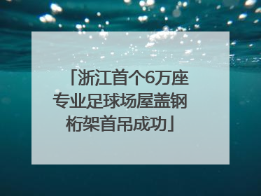 浙江首个6万座专业足球场屋盖钢桁架首吊成功