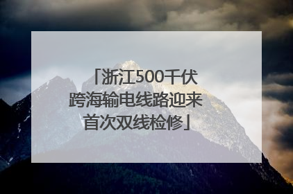 浙江500千伏跨海输电线路迎来首次双线检修