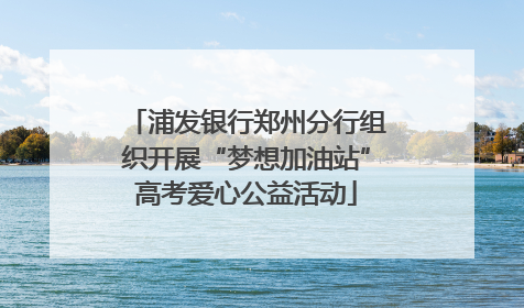 浦发银行郑州分行组织开展“梦想加油站”高考爱心公益活动