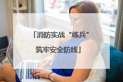 消防实战“练兵” 筑牢安全防线