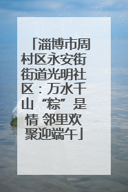 淄博市周村区永安街街道光明社区：万水千山“粽”是情 邻里欢聚迎端午