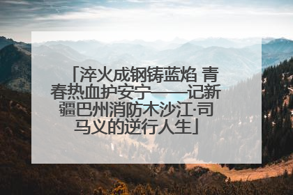 淬火成钢铸蓝焰 青春热血护安宁——记新疆巴州消防木沙江·司马义的逆行人生