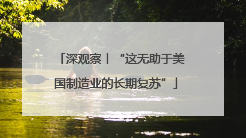 深观察丨“这无助于美国制造业的长期复苏”