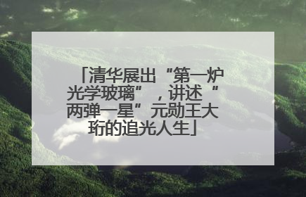 清华展出“第一炉光学玻璃”，讲述“两弹一星”元勋王大珩的追光人生