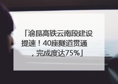 渝昆高铁云南段建设提速！40座隧道贯通，完成度达75%