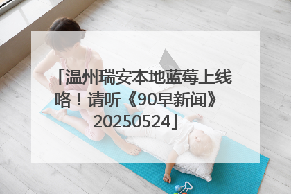 温州瑞安本地蓝莓上线咯！请听《90早新闻》20250524
