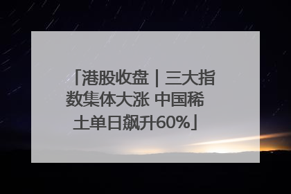 港股收盘｜三大指数集体大涨 中国稀土单日飙升60%