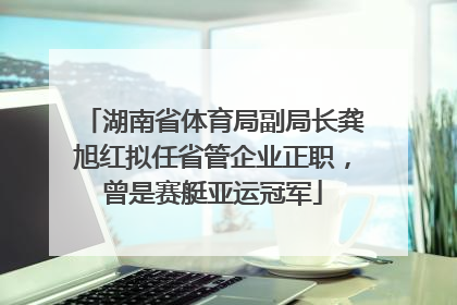 湖南省体育局副局长龚旭红拟任省管企业正职，曾是赛艇亚运冠军