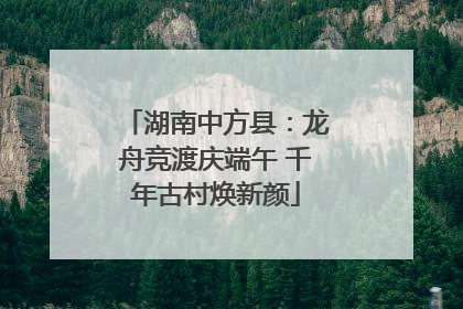 湖南中方县：龙舟竞渡庆端午 千年古村焕新颜