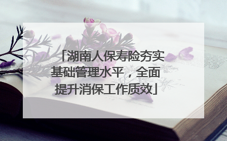 湖南人保寿险夯实基础管理水平，全面提升消保工作质效