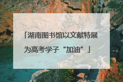 湖南图书馆以文献特展为高考学子“加油”