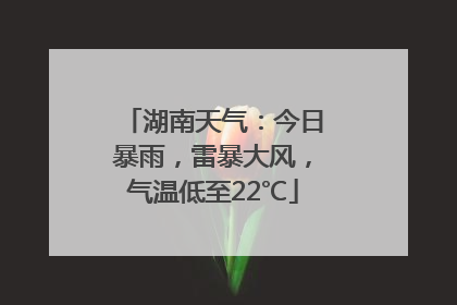 湖南天气：今日暴雨，雷暴大风，气温低至22℃