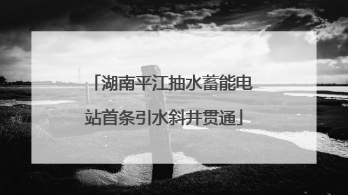 湖南平江抽水蓄能电站首条引水斜井贯通