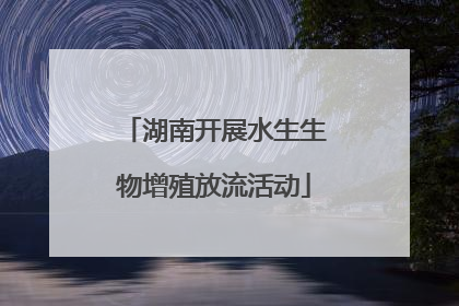 湖南开展水生生物增殖放流活动