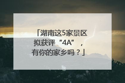 湖南这5家景区拟获评“4A”，有你的家乡吗？