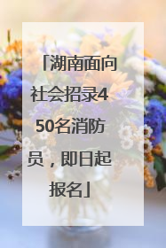 湖南面向社会招录450名消防员，即日起报名