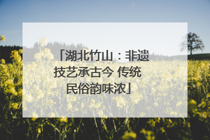 湖北竹山：非遗技艺承古今 传统民俗韵味浓