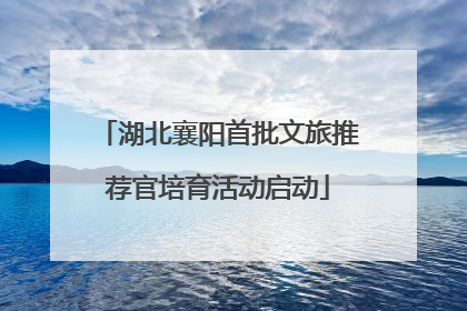 湖北襄阳首批文旅推荐官培育活动启动