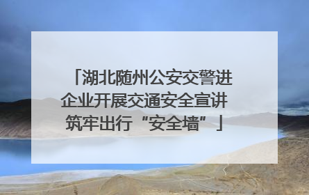 湖北随州公安交警进企业开展交通安全宣讲筑牢出行“安全墙”