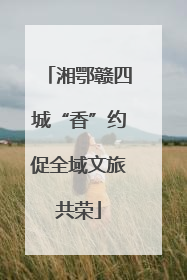 湘鄂赣四城“香”约促全域文旅共荣
