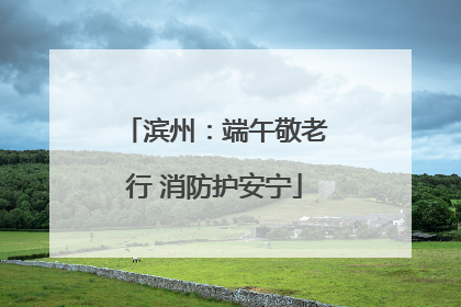 滨州：端午敬老行 消防护安宁