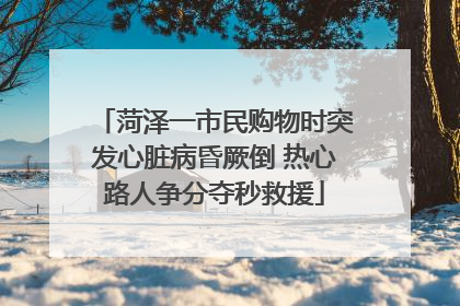菏泽一市民购物时突发心脏病昏厥倒 热心路人争分夺秒救援