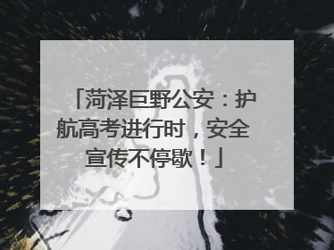 菏泽巨野公安：护航高考进行时，安全宣传不停歇！