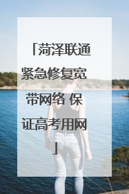 菏泽联通紧急修复宽带网络 保证高考用网