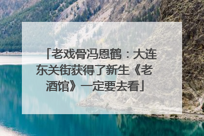 老戏骨冯恩鹤：大连东关街获得了新生《老酒馆》一定要去看